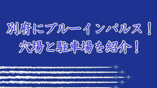 別府にブルーインパルス 穴場と駐車場